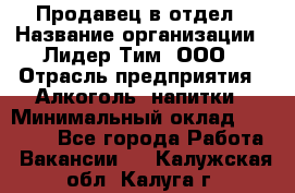 Продавец в отдел › Название организации ­ Лидер Тим, ООО › Отрасль предприятия ­ Алкоголь, напитки › Минимальный оклад ­ 28 600 - Все города Работа » Вакансии   . Калужская обл.,Калуга г.